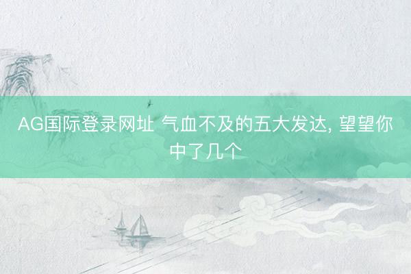 AG国际登录网址 气血不及的五大发达， 望望你中了几个