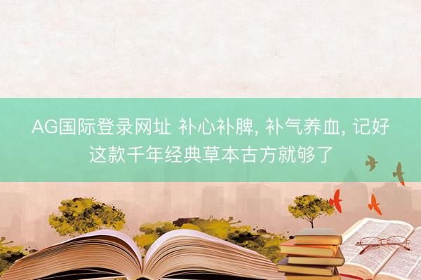 AG国际登录网址 补心补脾， 补气养血， 记好这款千年经典草本古方就够了