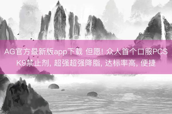 AG官方最新版app下载 但愿! 众人首个口服PCSK9禁止剂， 超强超强降脂， 达标率高， 便捷