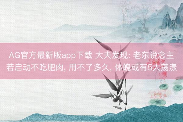 AG官方最新版app下载 大夫发现: 老东说念主若启动不吃肥肉， 用不了多久， 体魄或有5大荡漾
