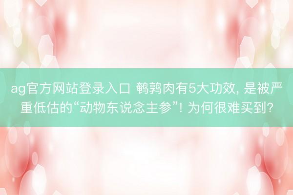 ag官方网站登录入口 鹌鹑肉有5大功效, 是被严重低估的“动物东说念主参”! 为何很难买到?