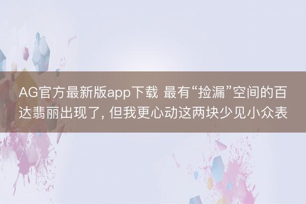AG官方最新版app下载 最有“捡漏”空间的百达翡丽出现了, 但我更心动这两块少见小众表