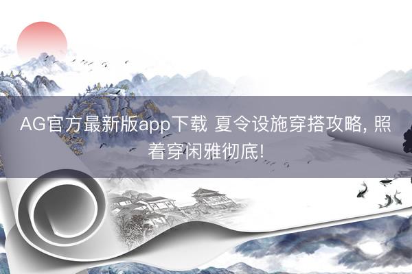 AG官方最新版app下载 夏令设施穿搭攻略， 照着穿闲雅彻底!