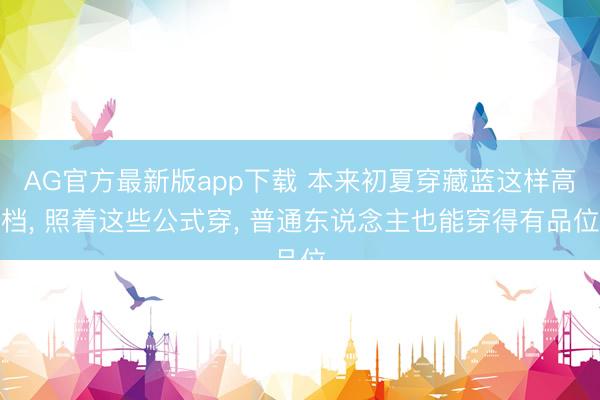 AG官方最新版app下载 本来初夏穿藏蓝这样高档, 照着这些公式穿, 普通东说念主也能穿得有品位