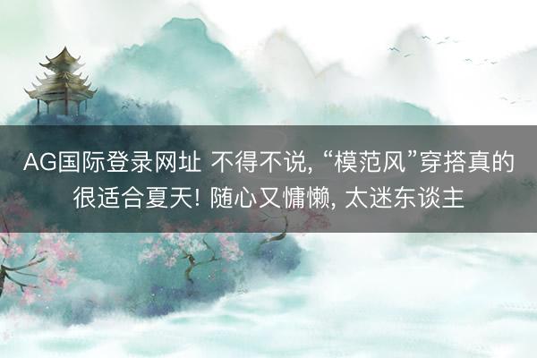 AG国际登录网址 不得不说, “模范风”穿搭真的很适合夏天! 随心又慵懒, 太迷东谈主