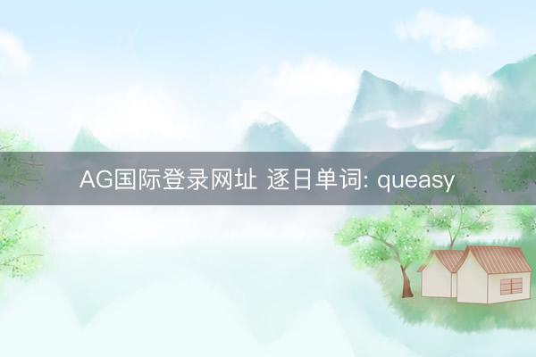 AG国际登录网址 逐日单词: queasy