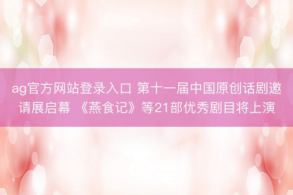 ag官方网站登录入口 第十一届中国原创话剧邀请展启幕 《燕食记》等21部优秀剧目将上演