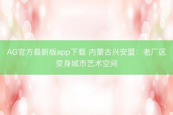 AG官方最新版app下载 内蒙古兴安盟：老厂区变身城市艺术空间