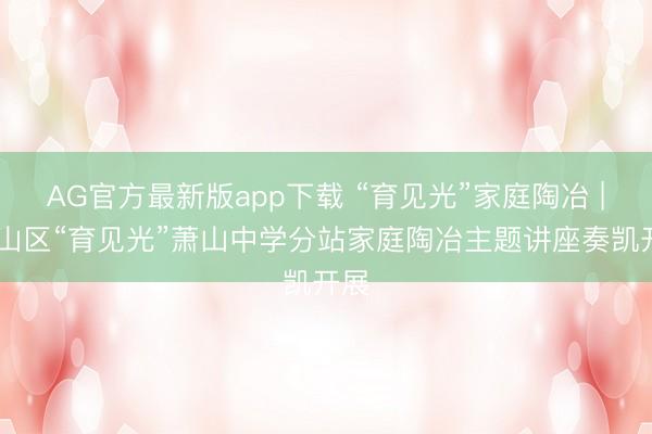 AG官方最新版app下载 “育见光”家庭陶冶 | 萧山区“育见光”萧山中学分站家庭陶冶主题讲座奏凯开展