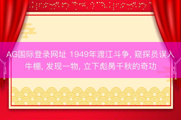 AG国际登录网址 1949年渡江斗争， 窥探员误入牛棚， 发现一物， 立下彪昺千秋的奇功