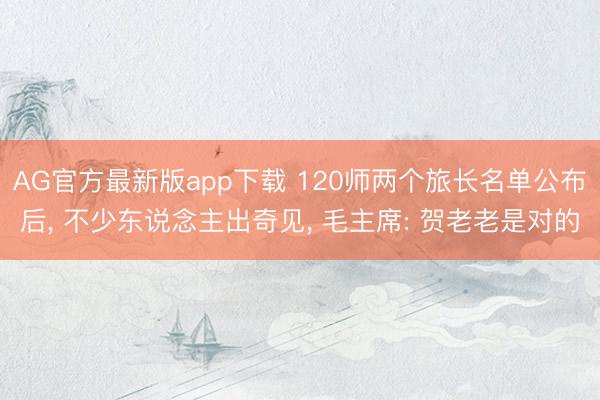 AG官方最新版app下载 120师两个旅长名单公布后， 不少东说念主出奇见， 毛主席: 贺老老是对的