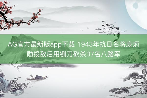 AG官方最新版app下载 1943年抗日名将庞炳勋投敌后用铡刀砍杀37名八路军
