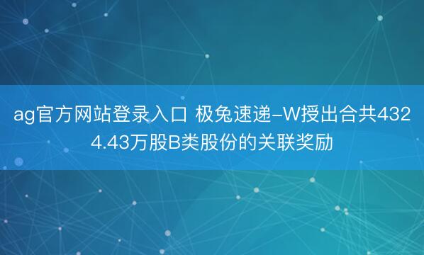 ag官方网站登录入口 极兔速递-W授出合共4324.43万股B类股份的关联奖励