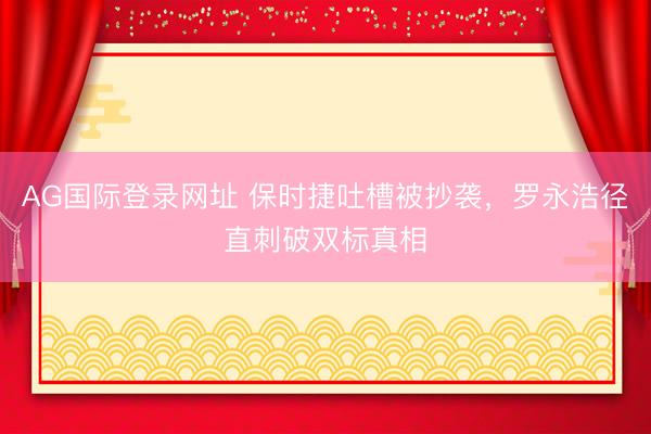 AG国际登录网址 保时捷吐槽被抄袭，罗永浩径直刺破双标真相