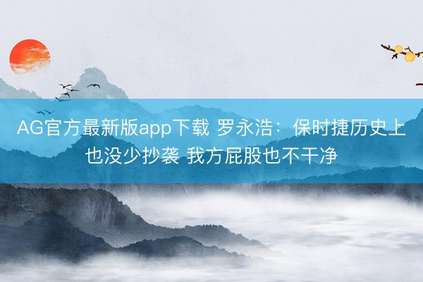 AG官方最新版app下载 罗永浩：保时捷历史上也没少抄袭 我方屁股也不干净
