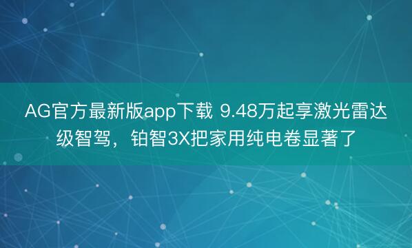 AG官方最新版app下载 9.48万起享激光雷达级智驾，铂智3X把家用纯电卷显著了