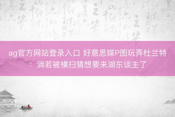 ag官方网站登录入口 好意思媒P图玩弄杜兰特：淌若被横扫猜想要来湖东谈主了