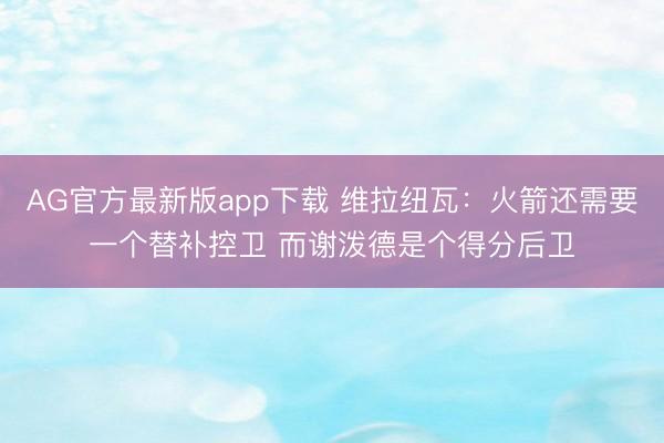 AG官方最新版app下载 维拉纽瓦:火箭还需要一个替补控卫 而谢泼德是个得分后卫
