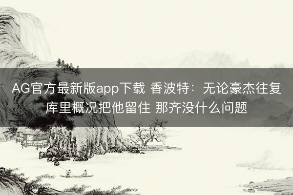 AG官方最新版app下载 香波特：无论豪杰往复库里概况把他留住 那齐没什么问题