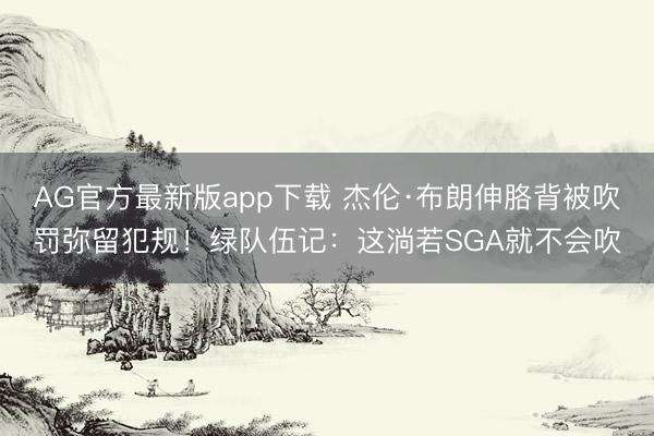 AG官方最新版app下载 杰伦·布朗伸胳背被吹罚弥留犯规！绿队伍记：这淌若SGA就不会吹