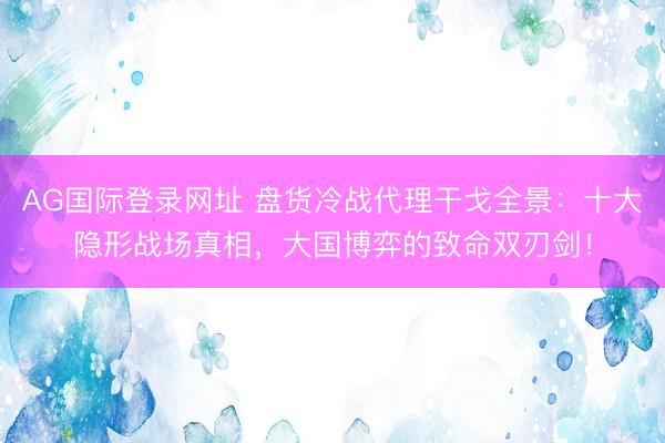 AG国际登录网址 盘货冷战代理干戈全景：十大隐形战场真相，大国博弈的致命双刃剑！