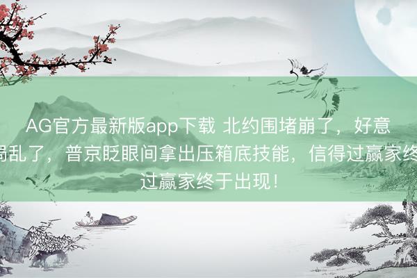 AG官方最新版app下载 北约围堵崩了，好意思国布局乱了，普京眨眼间拿出压箱底技能，信得过赢家终于出现！