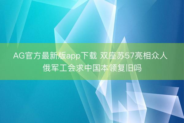 AG官方最新版app下载 双座苏57亮相众人 俄军工会求中国本领复旧吗