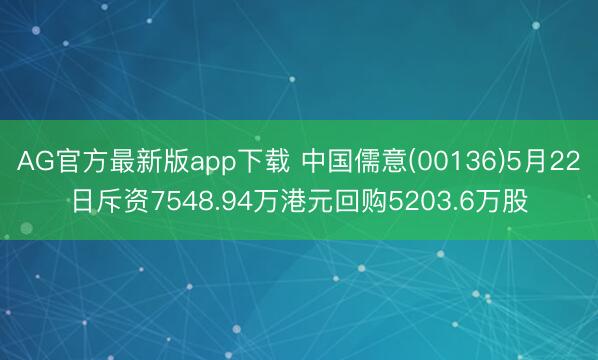 AG官方最新版app下载 中国儒意(00136)5月22日斥资7548.94万港元回购5203.6万股