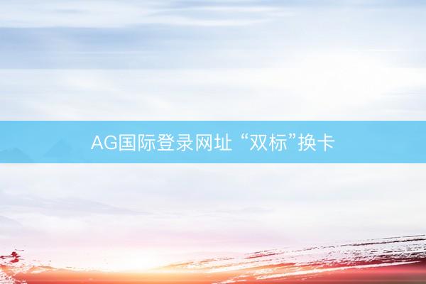 AG国际登录网址 “双标”换卡