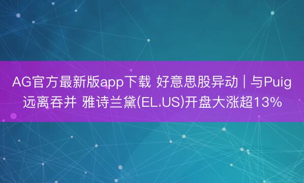 AG官方最新版app下载 好意思股异动 | 与Puig远离吞并 雅诗兰黛(EL.US)开盘大涨超13%