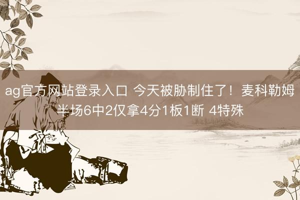 ag官方网站登录入口 今天被胁制住了!麦科勒姆半场6中2仅拿4分1板1断 4特殊