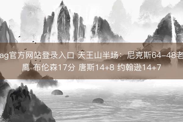 ag官方网站登录入口 天王山半场：尼克斯64-48老鹰 布伦森17分 唐斯14+8 约翰逊14+7
