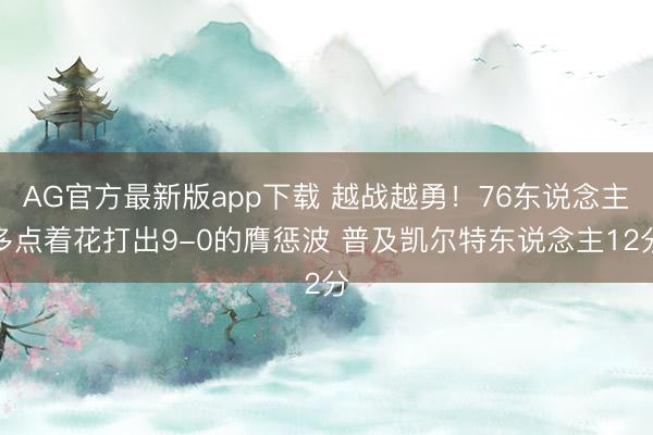 AG官方最新版app下载 越战越勇！76东说念主多点着花打出9-0的膺惩波 普及凯尔特东说念主12分