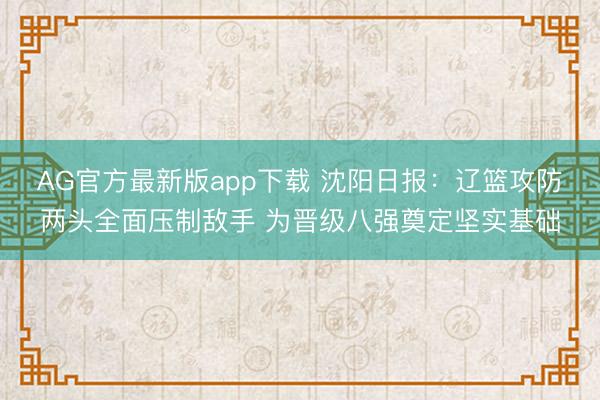 AG官方最新版app下载 沈阳日报：辽篮攻防两头全面压制敌手 为晋级八强奠定坚实基础