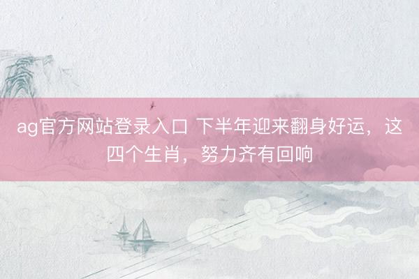 ag官方网站登录入口 下半年迎来翻身好运，这四个生肖，努力齐有回响