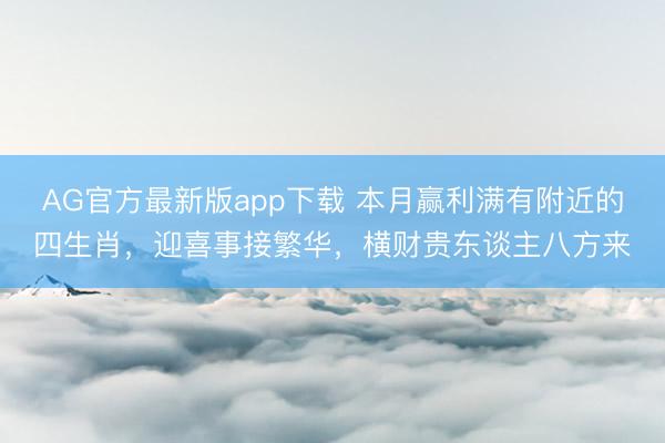 AG官方最新版app下载 本月赢利满有附近的四生肖，迎喜事接繁华，横财贵东谈主八方来