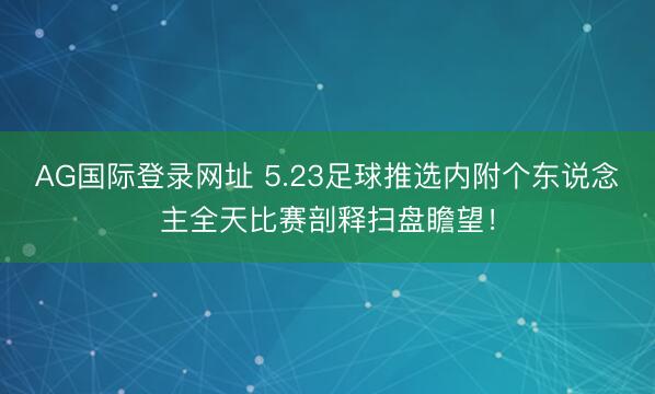 AG国际登录网址 5.23足球推选内附个东说念主全天比赛剖释扫盘瞻望！