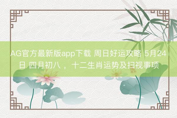 AG官方最新版app下载 周日好运攻略 5月24日 四月初八 ,十二生肖运势及扫视事项