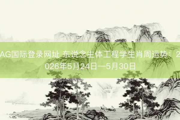 AG国际登录网址 东说念主体工程学生肖周运势：2026年5月24日—5月30日