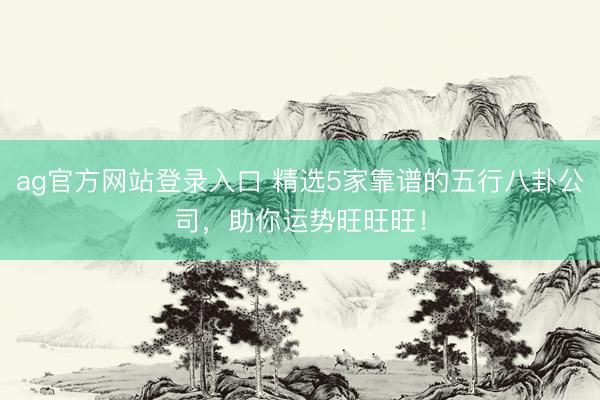 ag官方网站登录入口 精选5家靠谱的五行八卦公司，助你运势旺旺旺！