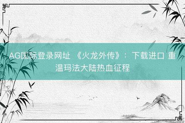 AG国际登录网址 《火龙外传》：下载进口 重温玛法大陆热血征程