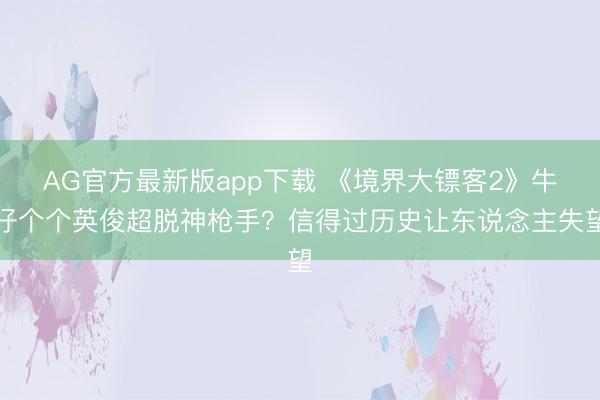 AG官方最新版app下载 《境界大镖客2》牛仔个个英俊超脱神枪手?信得过历史让东说念主失望