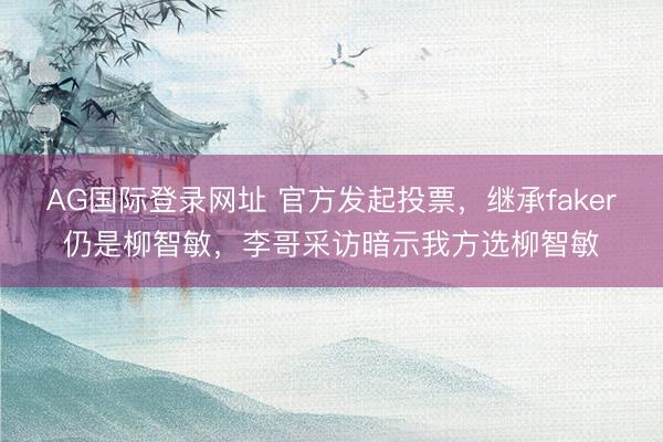 AG国际登录网址 官方发起投票，继承faker仍是柳智敏，李哥采访暗示我方选柳智敏
