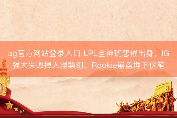 ag官方网站登录入口 LPL全神班悲催出身，IG强大失败掉入涅槃组，Rookie崩盘埋下伏笔