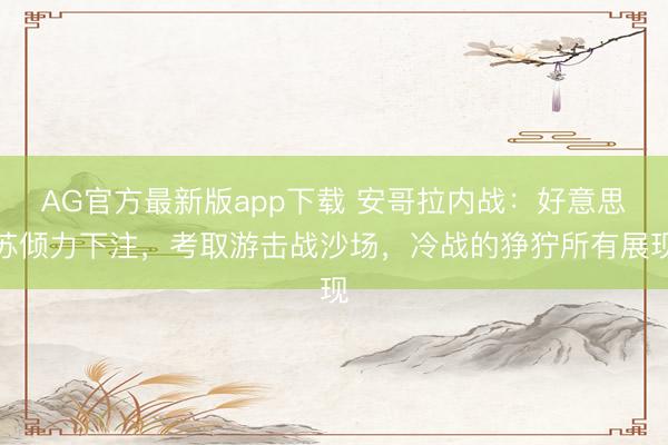 AG官方最新版app下载 安哥拉内战：好意思苏倾力下注，考取游击战沙场，冷战的狰狞所有展现