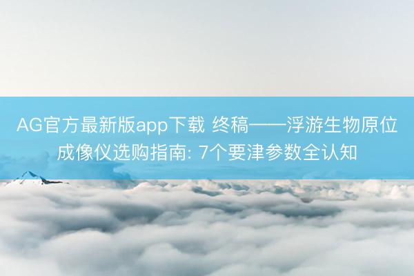 AG官方最新版app下载 终稿——浮游生物原位成像仪选购指南: 7个要津参数全认知