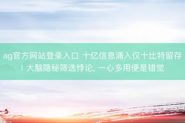 ag官方网站登录入口 十亿信息涌入仅十比特留存! 大脑隐秘筛选悖论， 一心多用便是错觉