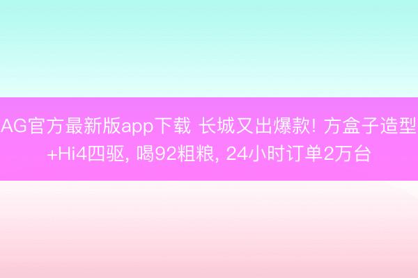 AG官方最新版app下载 长城又出爆款! 方盒子造型+Hi4四驱， 喝92粗粮， 24小时订单2万台