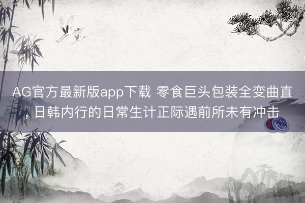 AG官方最新版app下载 零食巨头包装全变曲直， 日韩内行的日常生计正际遇前所未有冲击