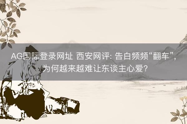 AG国际登录网址 西安网评: 告白频频“翻车”， 为何越来越难让东谈主心爱?